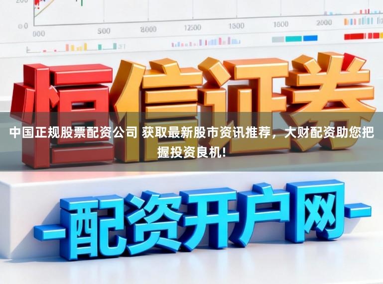 中国正规股票配资公司 获取最新股市资讯推荐，大财配资助您把握投资良机!