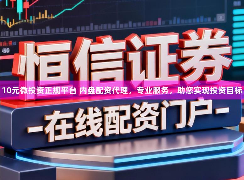 10元微投资正规平台 内盘配资代理，专业服务，助您实现投资目标