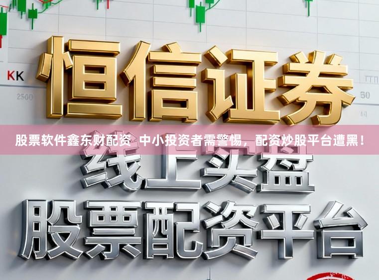 股票软件鑫东财配资  中小投资者需警惕，配资炒股平台遭黑！