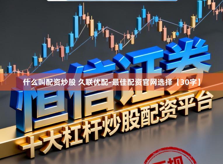 什么叫配资炒股 久联优配-最佳配资官网选择【30字】