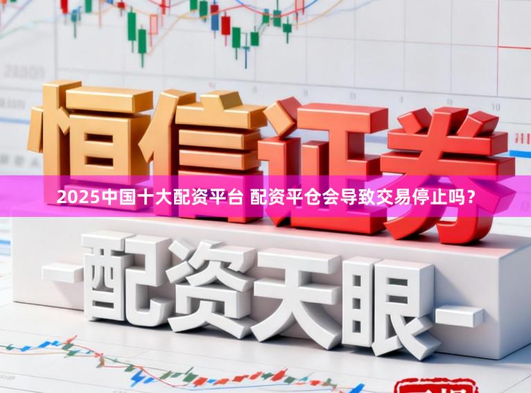 2025中国十大配资平台 配资平仓会导致交易停止吗？