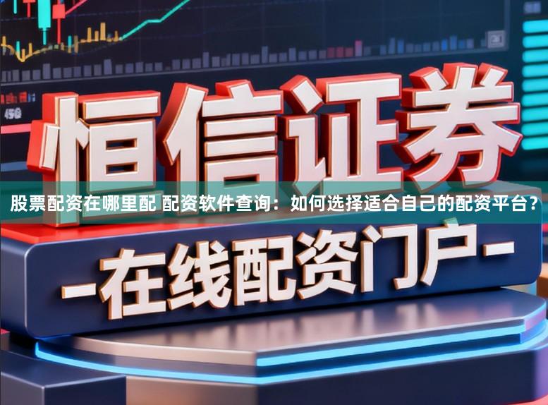 股票配资在哪里配 配资软件查询：如何选择适合自己的配资平台？