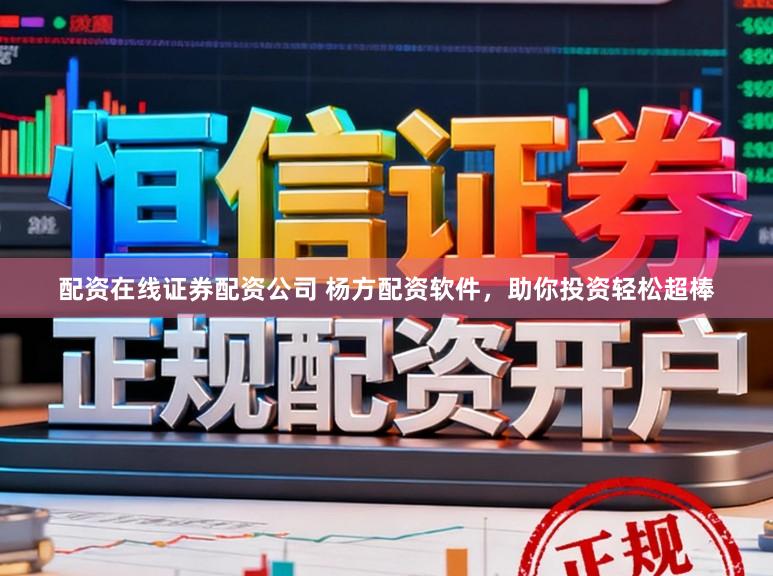 配资在线证券配资公司 杨方配资软件，助你投资轻松超棒