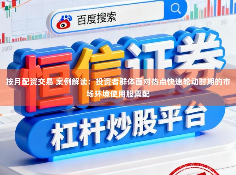 按月配资交易 案例解读：投资者群体面对热点快速轮动时期的市场环境使用股票配