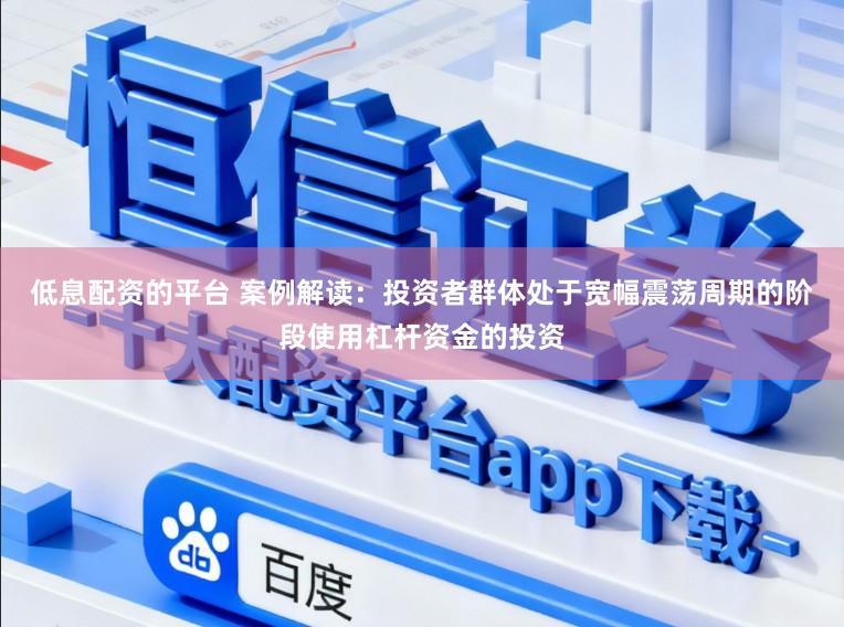 低息配资的平台 案例解读：投资者群体处于宽幅震荡周期的阶段使用杠杆资金的投资