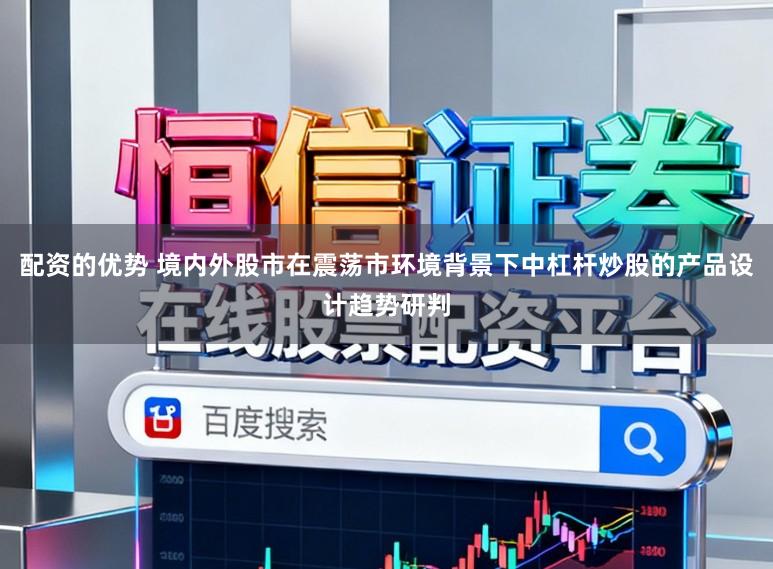 配资的优势 境内外股市在震荡市环境背景下中杠杆炒股的产品设计趋势研判