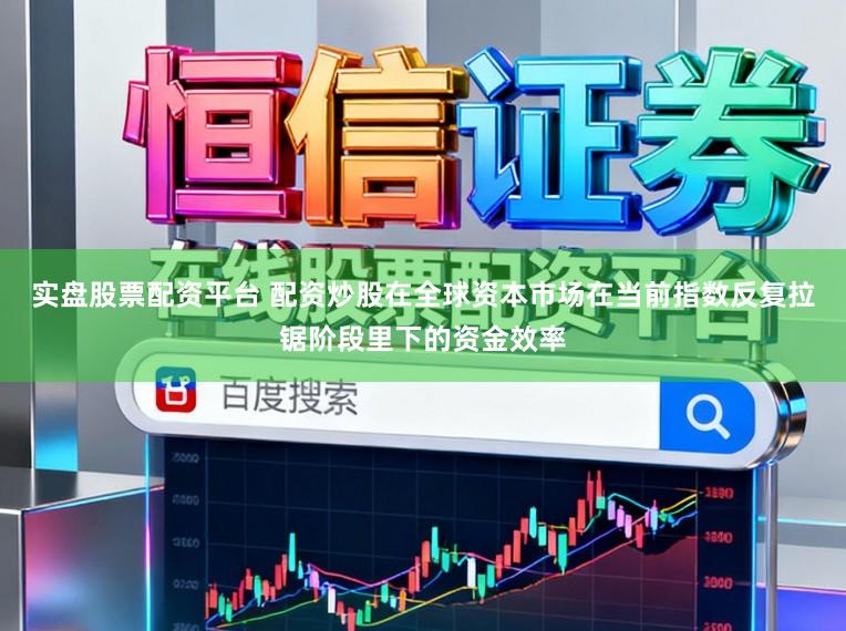 实盘股票配资平台 配资炒股在全球资本市场在当前指数反复拉锯阶段里下的资金效率