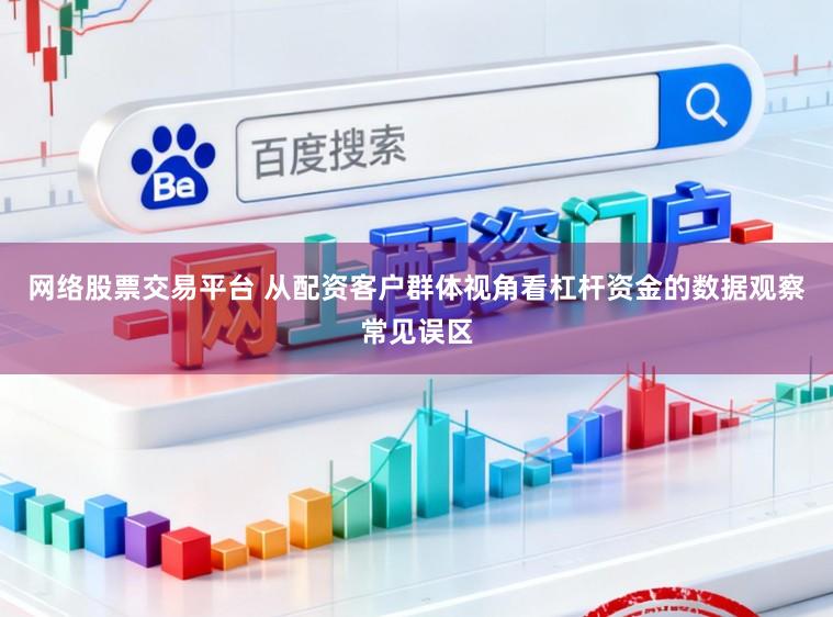 网络股票交易平台 从配资客户群体视角看杠杆资金的数据观察常见误区