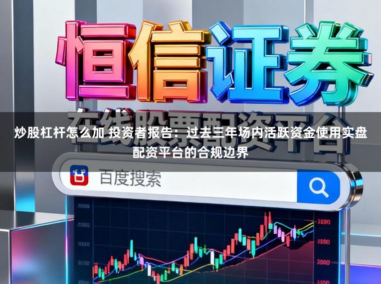 炒股杠杆怎么加 投资者报告：过去三年场内活跃资金使用实盘配资平台的合规边界
