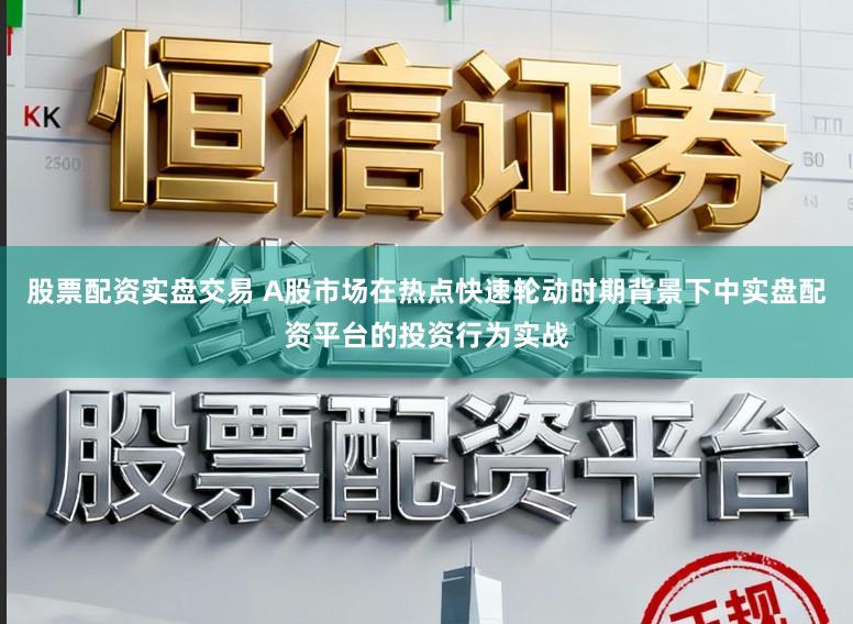 股票配资实盘交易 A股市场在热点快速轮动时期背景下中实盘配资平台的投资行为实战