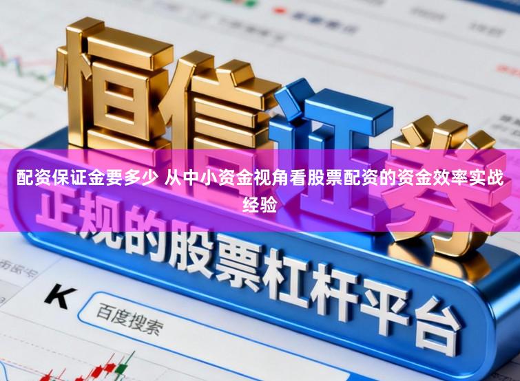 配资保证金要多少 从中小资金视角看股票配资的资金效率实战经验