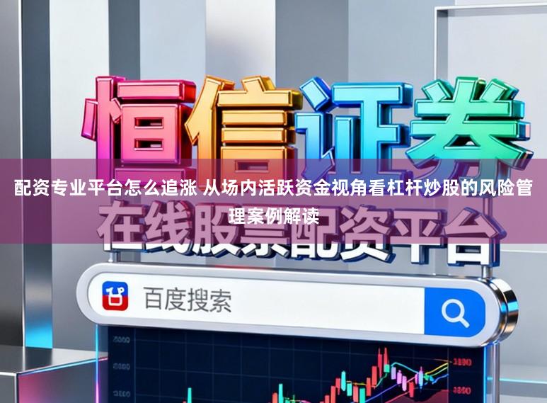 配资专业平台怎么追涨 从场内活跃资金视角看杠杆炒股的风险管理案例解读