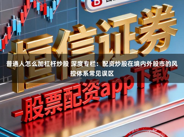 普通人怎么加杠杆炒股 深度专栏：配资炒股在境内外股市的风控体系常见误区