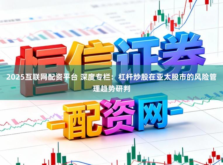 2025互联网配资平台 深度专栏：杠杆炒股在亚太股市的风险管理趋势研判