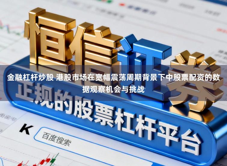 金融杠杆炒股 港股市场在宽幅震荡周期背景下中股票配资的数据观察机会与挑战