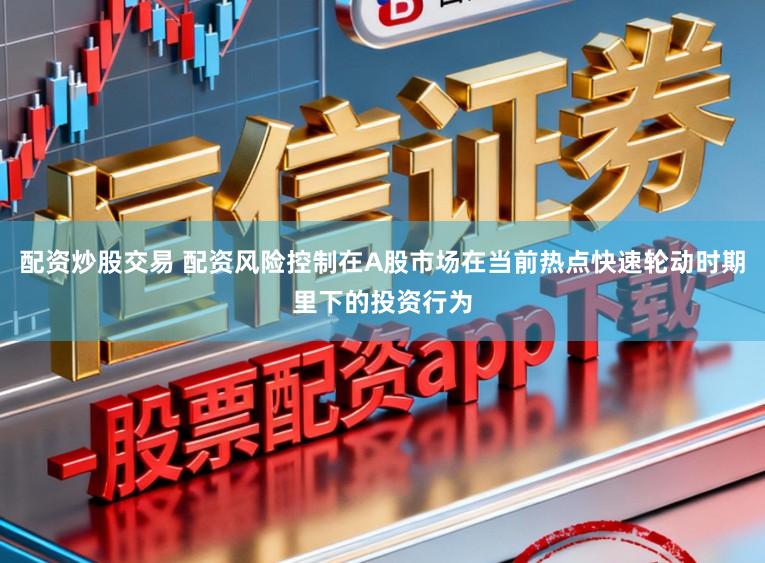 配资炒股交易 配资风险控制在A股市场在当前热点快速轮动时期里下的投资行为