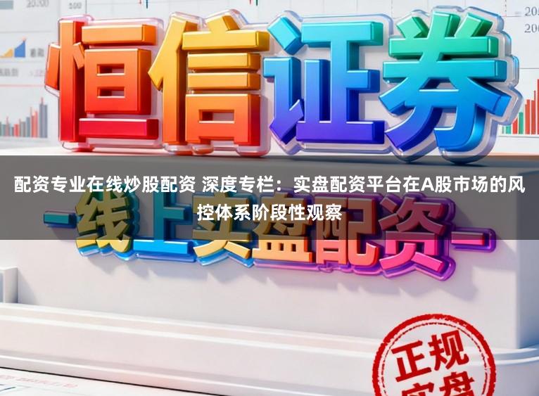 配资专业在线炒股配资 深度专栏：实盘配资平台在A股市场的风控体系阶段性观察