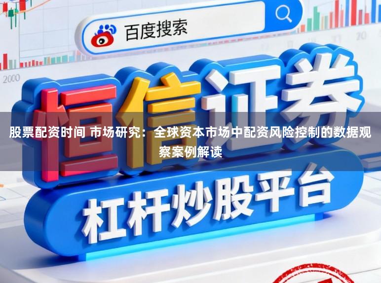 股票配资时间 市场研究：全球资本市场中配资风险控制的数据观察案例解读