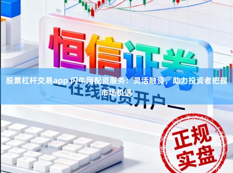 股票杠杆交易app 闪牛网配资服务：灵活融资，助力投资者把握市场机遇