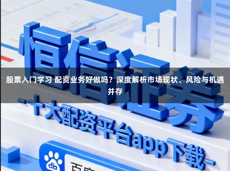 股票入门学习 配资业务好做吗？深度解析市场现状、风险与机遇并存