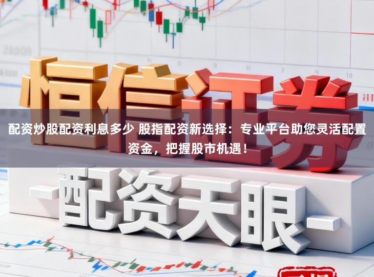 配资炒股配资利息多少 股指配资新选择：专业平台助您灵活配置资金，把握股市机遇！