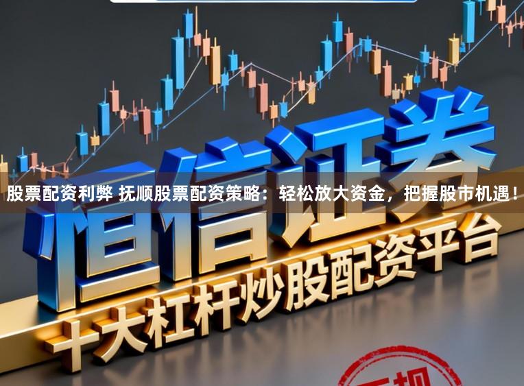 股票配资利弊 抚顺股票配资策略：轻松放大资金，把握股市机遇！