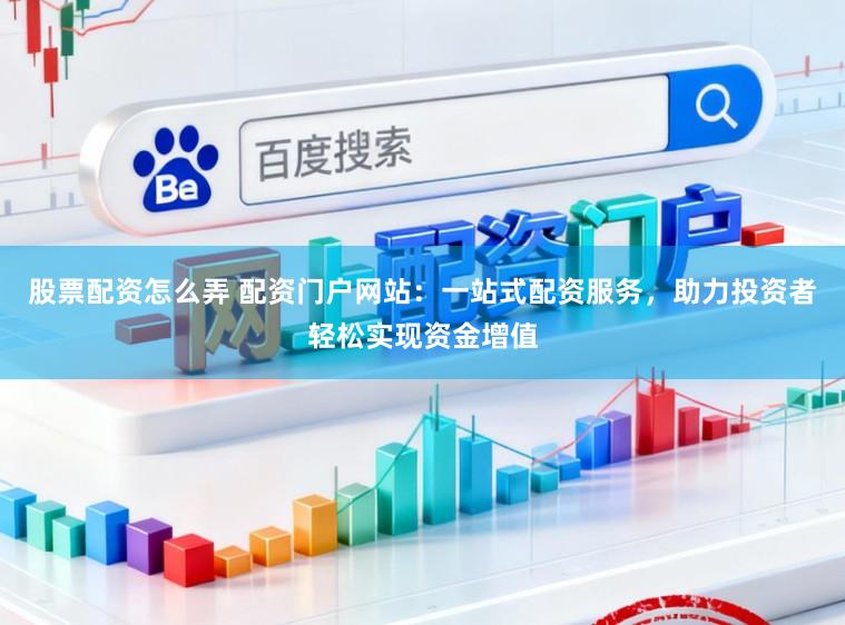 股票配资怎么弄 配资门户网站：一站式配资服务，助力投资者轻松实现资金增值