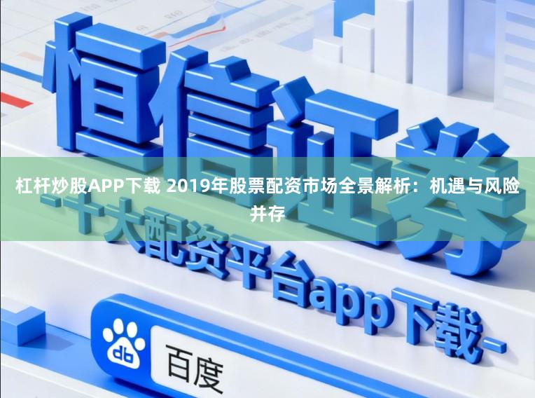 杠杆炒股APP下载 2019年股票配资市场全景解析：机遇与风险并存