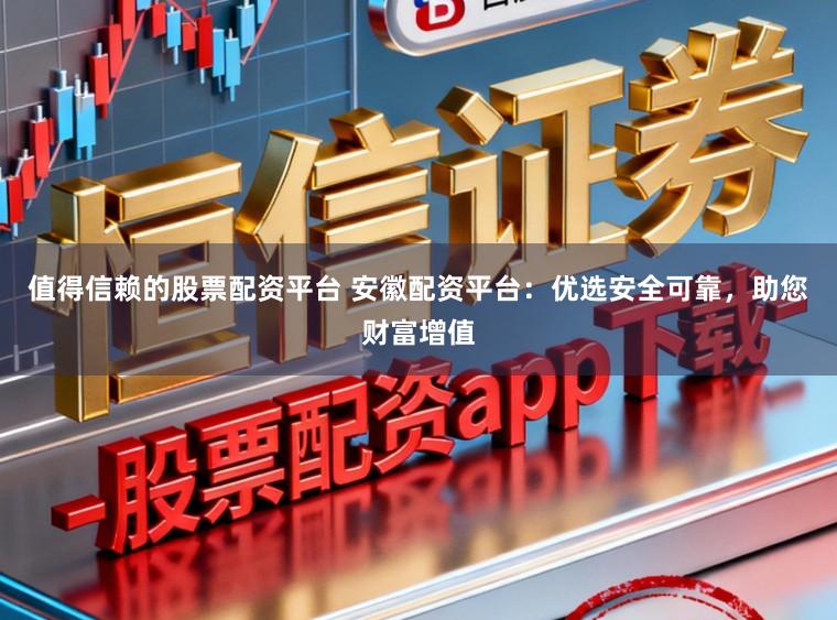 值得信赖的股票配资平台 安徽配资平台：优选安全可靠，助您财富增值