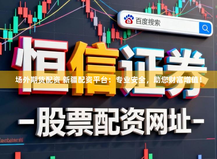 场外期货配资 新疆配资平台：专业安全，助您财富增值！