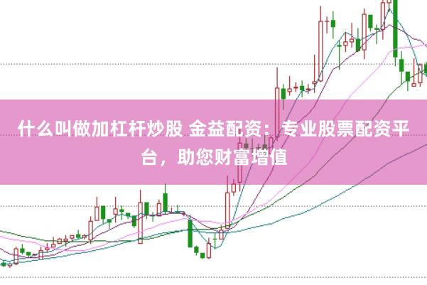 什么叫做加杠杆炒股 金益配资：专业股票配资平台，助您财富增值