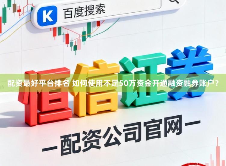 配资最好平台排名 如何使用不足50万资金开通融资融券账户？