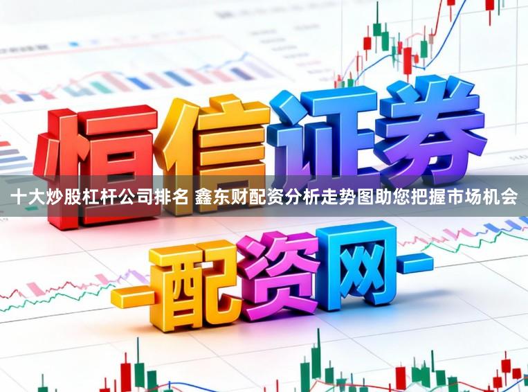 十大炒股杠杆公司排名 鑫东财配资分析走势图助您把握市场机会