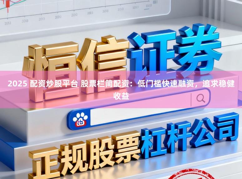 2025 配资炒股平台 股票栏简配资：低门槛快速融资，追求稳健收益