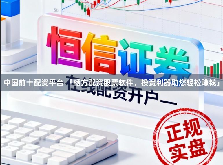 中国前十配资平台 「杨方配资股票软件,投资利器助您轻松赚钱」