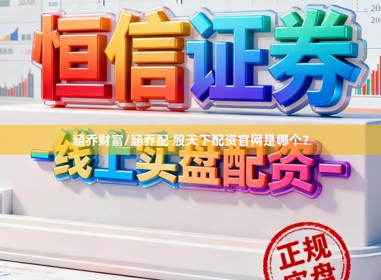 涵乔财富/涵乔配 股天下配资官网是哪个?