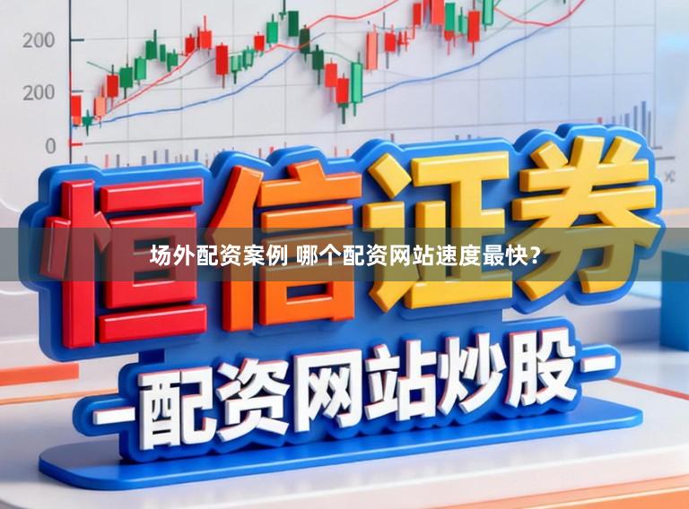 场外配资案例 哪个配资网站速度最快？
