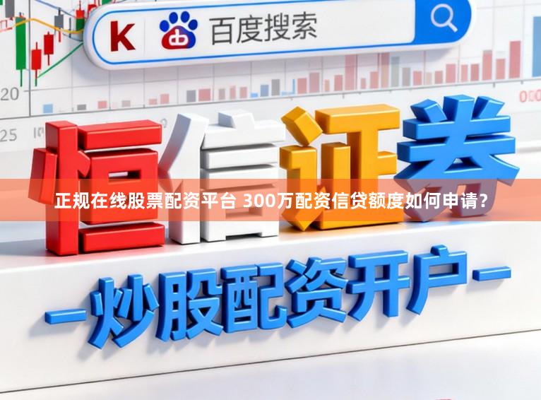 正规在线股票配资平台 300万配资信贷额度如何申请？
