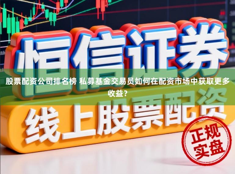 股票配资公司排名榜 私募基金交易员如何在配资市场中获取更多收益？