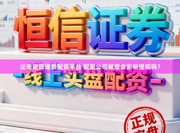 注册送管理费配资平台 配资公司被查会影响提现吗？