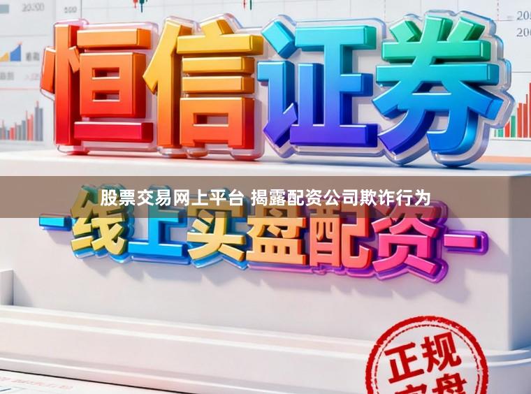股票交易网上平台 揭露配资公司欺诈行为