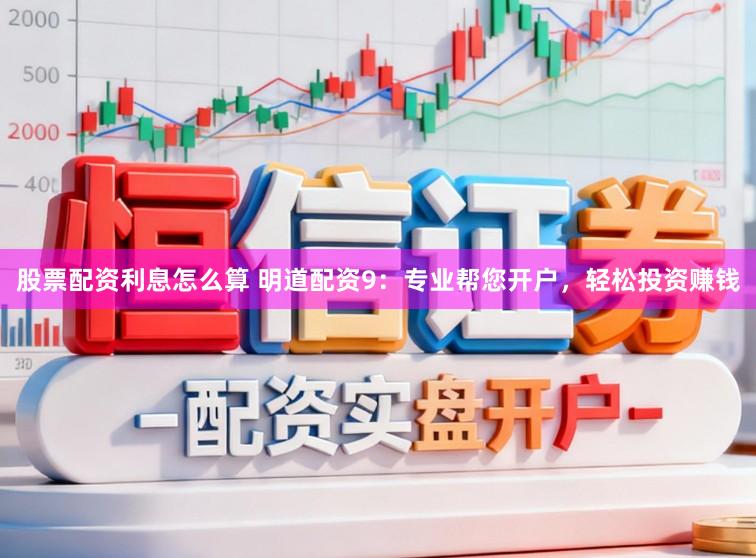 股票配资利息怎么算 明道配资9:专业帮您开户,轻松投资赚钱