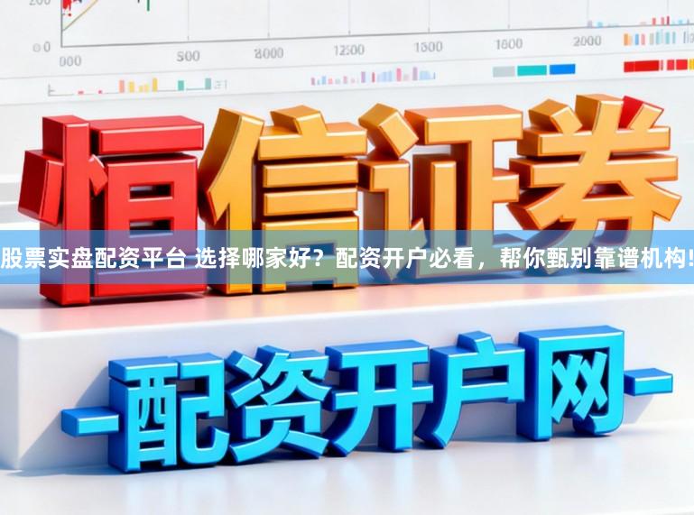 股票实盘配资平台 选择哪家好？配资开户必看，帮你甄别靠谱机构!
