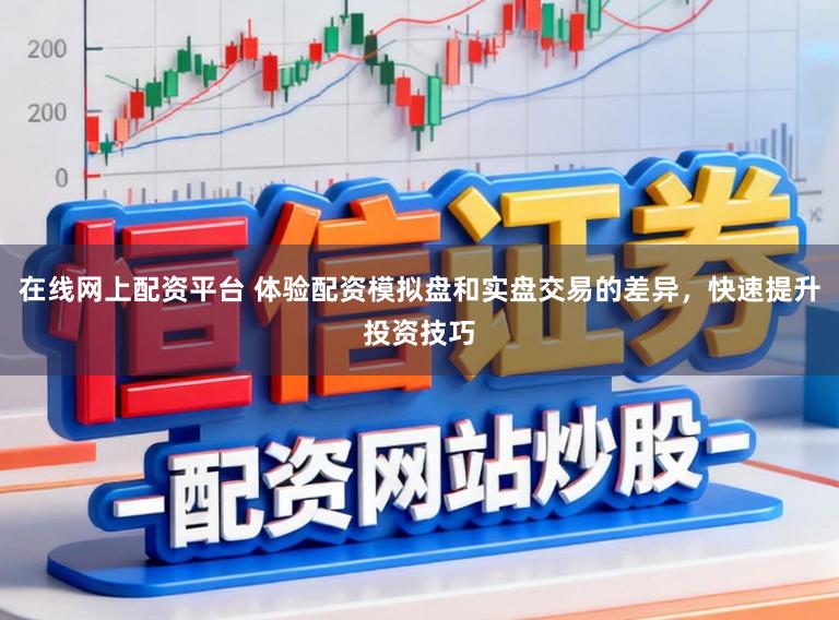 在线网上配资平台 体验配资模拟盘和实盘交易的差异，快速提升投资技巧