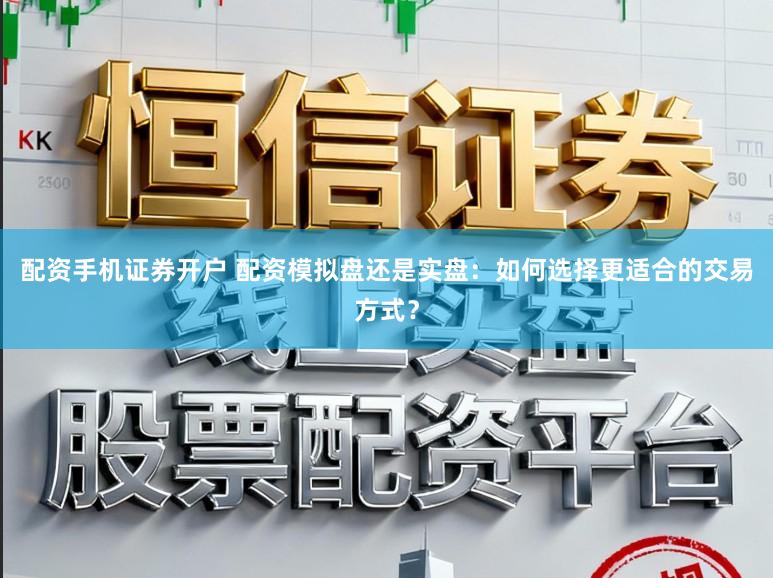 配资手机证券开户 配资模拟盘还是实盘：如何选择更适合的交易方式？