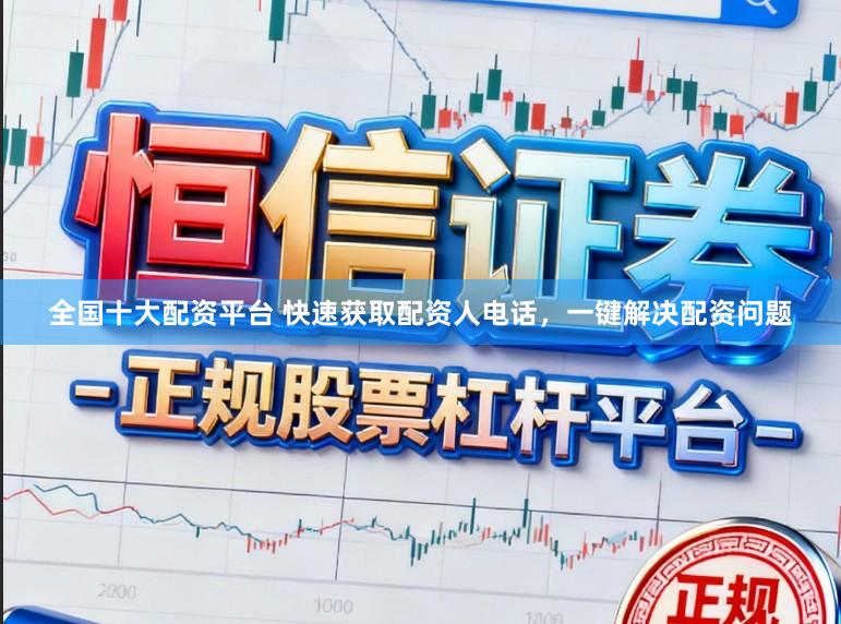 全国十大配资平台 快速获取配资人电话，一键解决配资问题