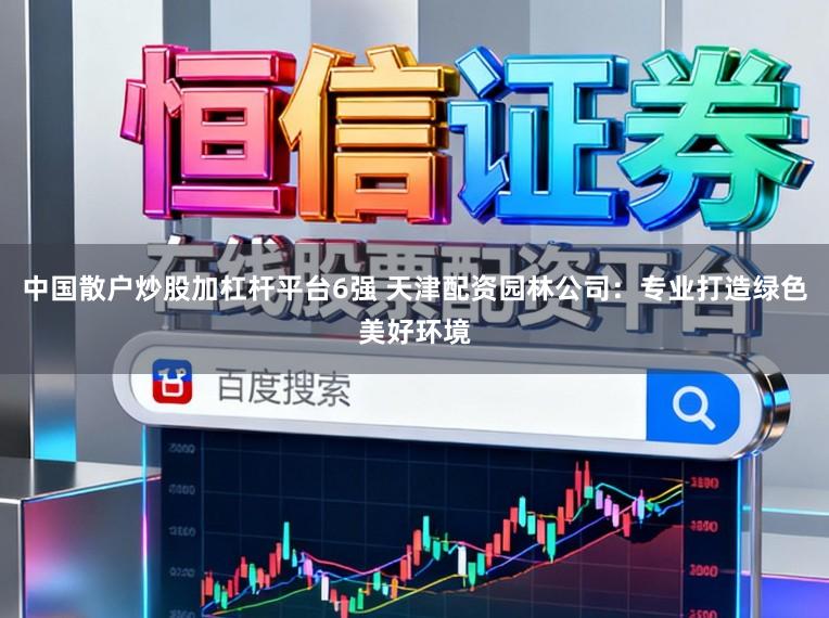 中国散户炒股加杠杆平台6强 天津配资园林公司：专业打造绿色美好环境