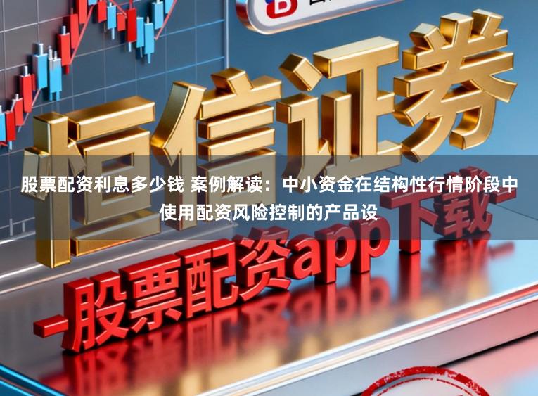 股票配资利息多少钱 案例解读：中小资金在结构性行情阶段中使用配资风险控制的产品设