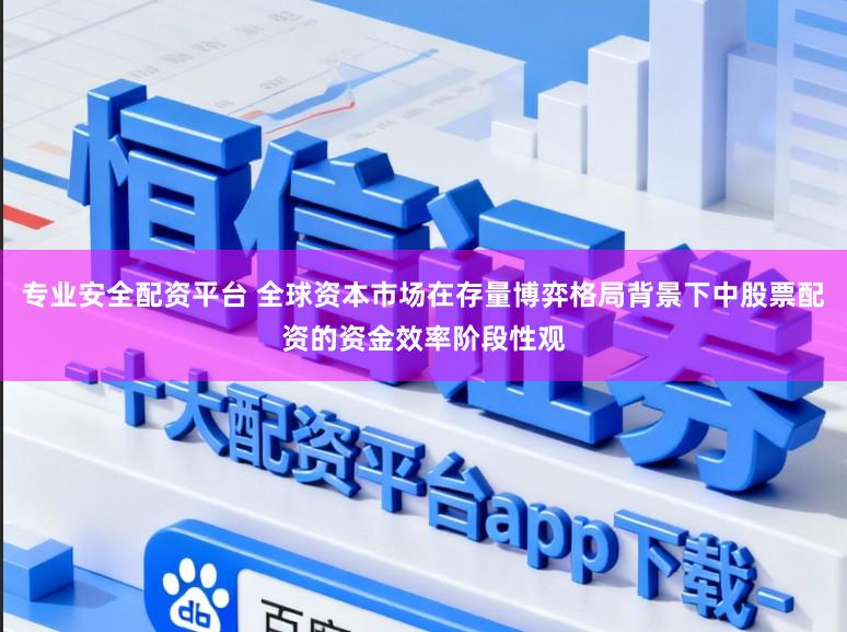专业安全配资平台 全球资本市场在存量博弈格局背景下中股票配资的资金效率阶段性观
