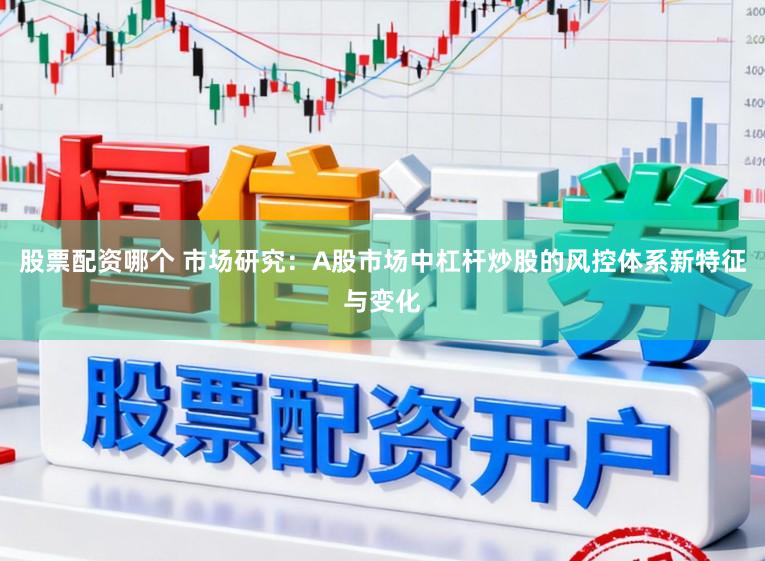 股票配资哪个 市场研究：A股市场中杠杆炒股的风控体系新特征与变化